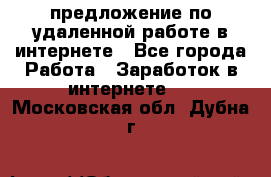 предложение по удаленной работе в интернете - Все города Работа » Заработок в интернете   . Московская обл.,Дубна г.